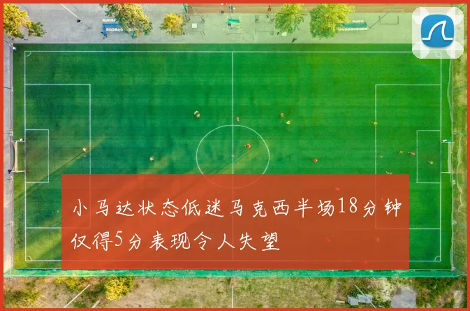 小马达状态低迷马克西半场18分钟仅得5分表现令人失望