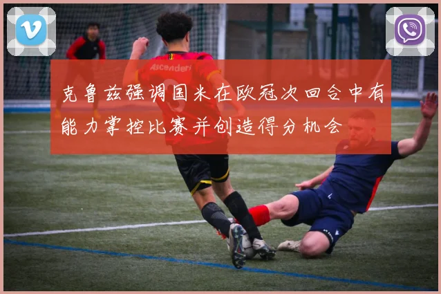 克鲁兹强调国米在欧冠次回合中有能力掌控比赛并创造得分机会