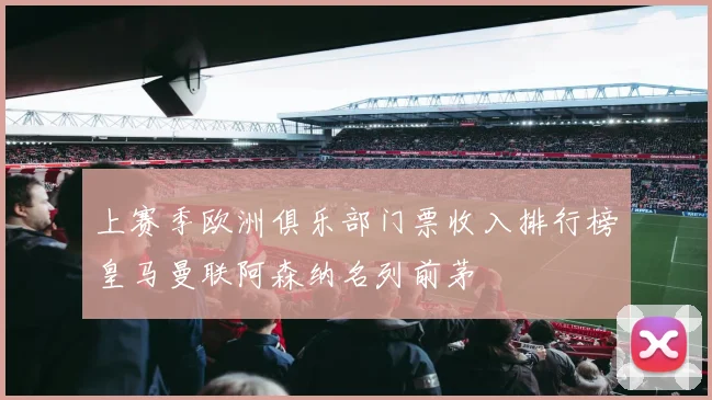 上赛季欧洲俱乐部门票收入排行榜皇马曼联阿森纳名列前茅