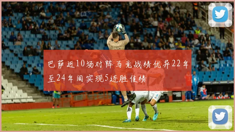 巴萨近10场对阵马竞战绩优异22年至24年间实现5连胜佳绩