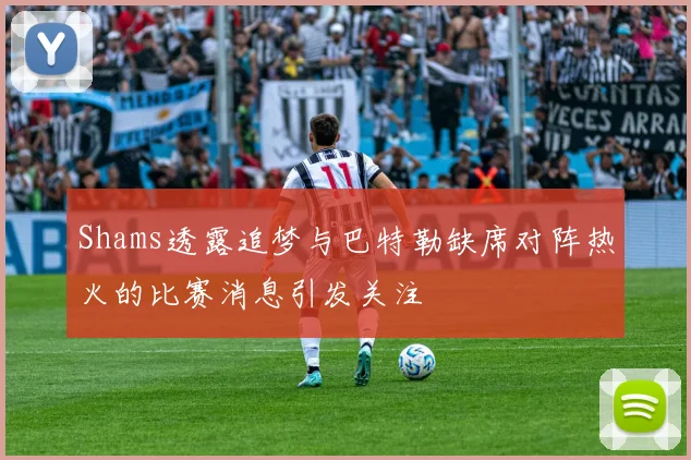 Shams透露追梦与巴特勒缺席对阵热火的比赛消息引发关注