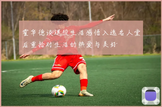 霍华德谈退役生活感悟入选名人堂后重拾对生活的热爱与美好