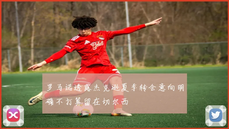 罗马诺透露杰克逊夏季转会意向明确不打算留在切尔西