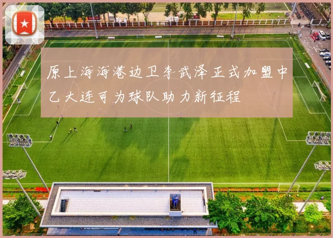 原上海海港边卫李武泽正式加盟中乙大连可为球队助力新征程
