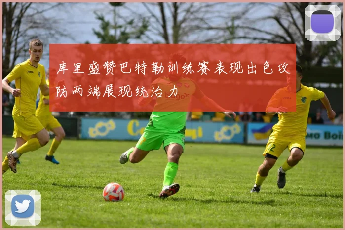 库里盛赞巴特勒训练赛表现出色攻防两端展现统治力
