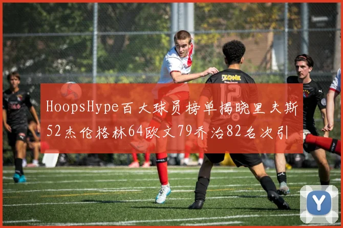 HoopsHype百大球员榜单揭晓里夫斯52杰伦格林64欧文79乔治82名次引关注