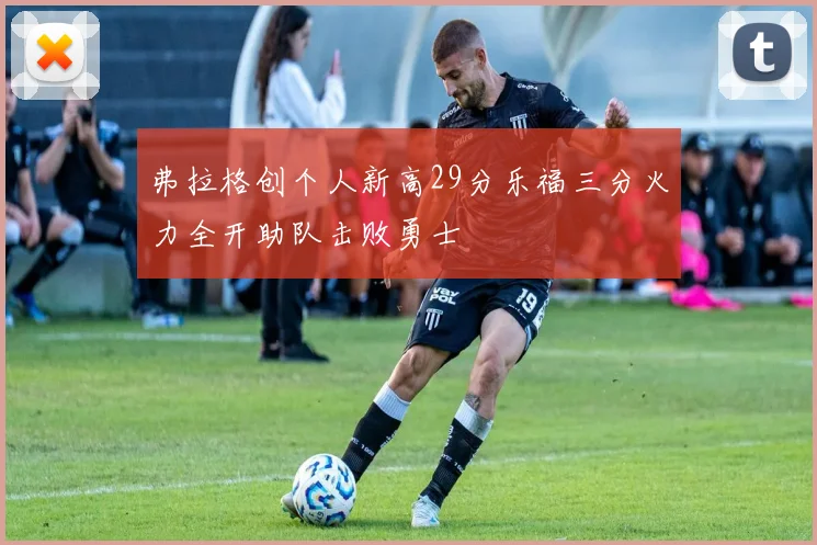 弗拉格创个人新高29分乐福三分火力全开助队击败勇士