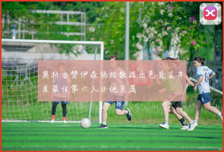 奥科吉赞伊森场均数据出色直言年度最佳第六人非他莫属