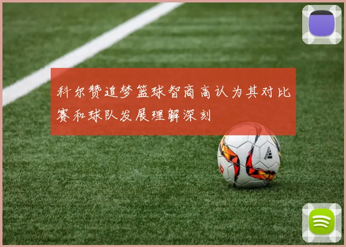 科尔赞追梦篮球智商高认为其对比赛和球队发展理解深刻