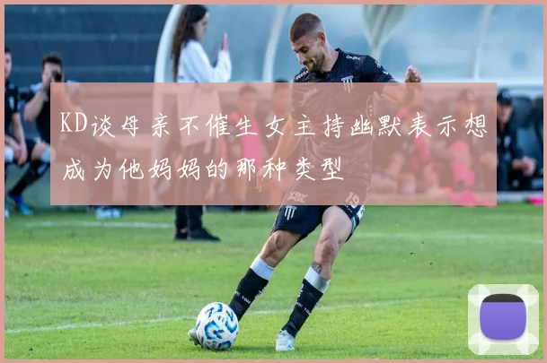 KD谈母亲不催生女主持幽默表示想成为他妈妈的那种类型