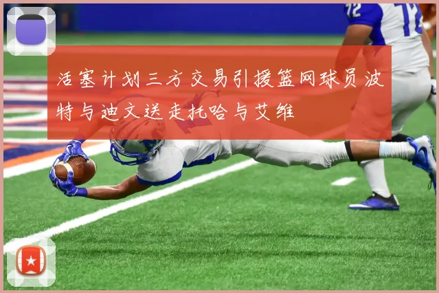 活塞计划三方交易引援篮网球员波特与迪文送走托哈与艾维