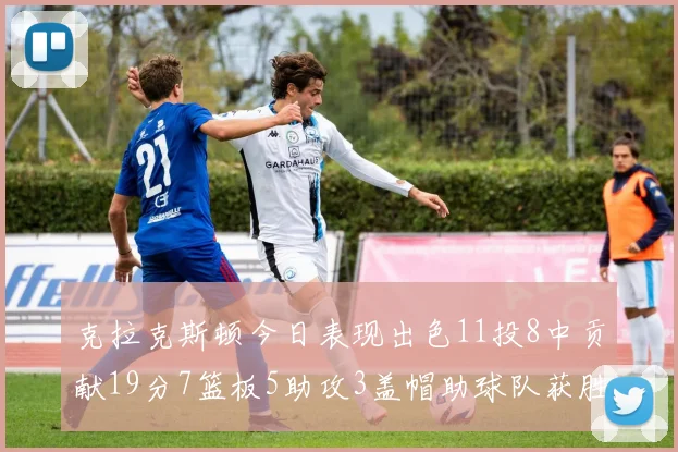 克拉克斯顿今日表现出色11投8中贡献19分7篮板5助攻3盖帽助球队获胜
