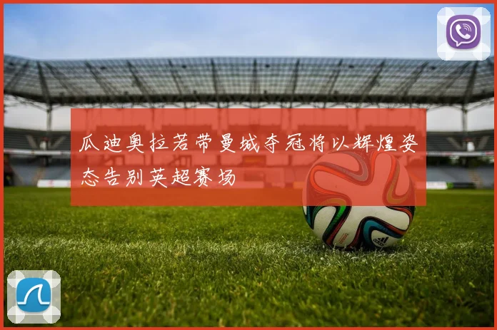 瓜迪奥拉若带曼城夺冠将以辉煌姿态告别英超赛场