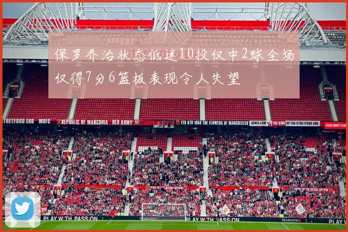 保罗乔治状态低迷10投仅中2球全场仅得7分6篮板表现令人失望