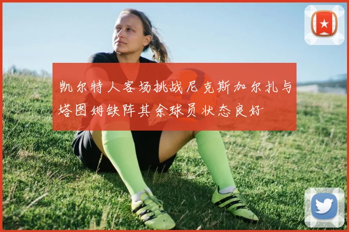 凯尔特人客场挑战尼克斯加尔扎与塔图姆缺阵其余球员状态良好