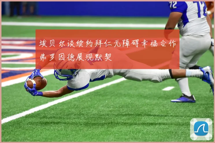 埃贝尔谈续约拜仁无障碍幸福合作弗罗因德展现默契