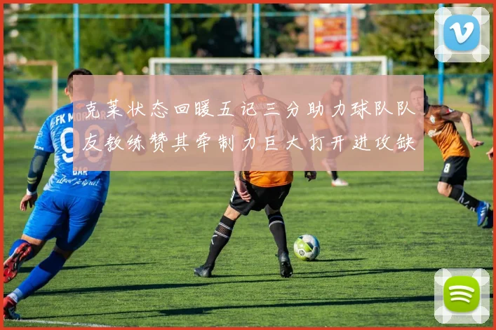 克莱状态回暖五记三分助力球队队友教练赞其牵制力巨大打开进攻缺口