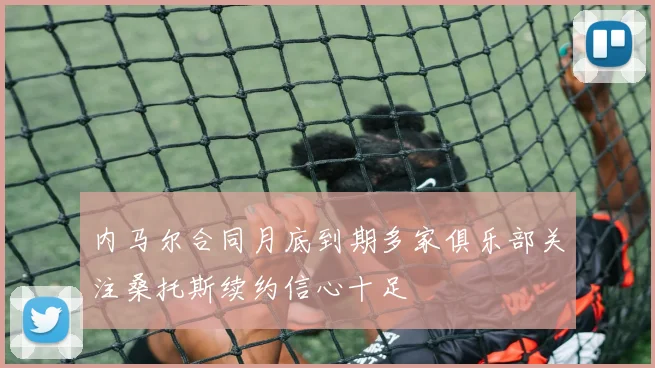 内马尔合同月底到期多家俱乐部关注桑托斯续约信心十足