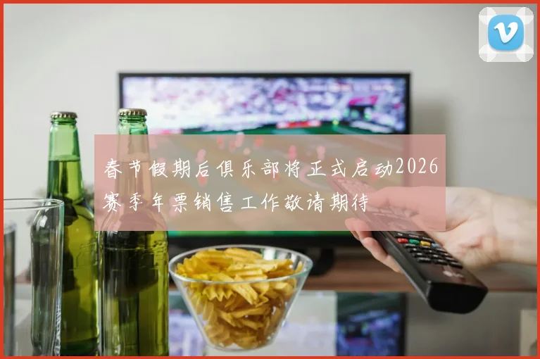 春节假期后俱乐部将正式启动2026赛季年票销售工作敬请期待