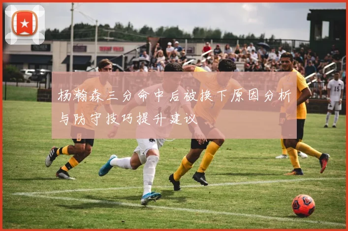 杨瀚森三分命中后被换下原因分析与防守技巧提升建议