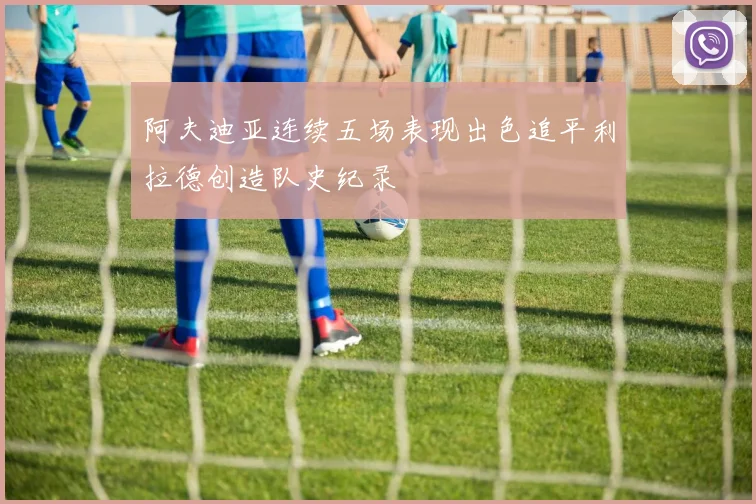 阿夫迪亚连续五场表现出色追平利拉德创造队史纪录