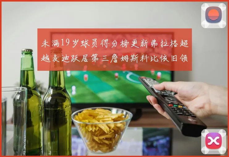 未满19岁球员得分榜更新弗拉格超越麦迪跃居第三詹姆斯科比依旧领跑