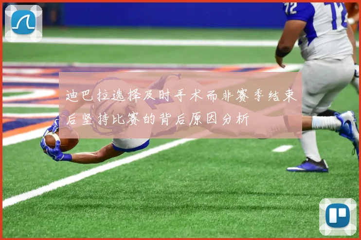 迪巴拉选择及时手术而非赛季结束后坚持比赛的背后原因分析