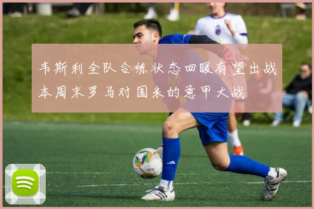 韦斯利全队合练状态回暖有望出战本周末罗马对国米的意甲大战