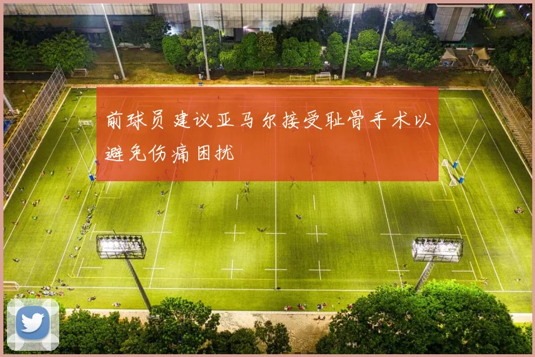 前球员建议亚马尔接受耻骨手术以避免伤痛困扰
