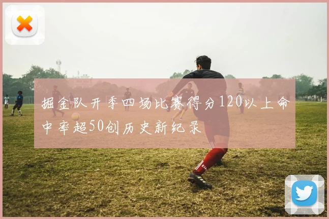 掘金队开季四场比赛得分120以上命中率超50创历史新纪录