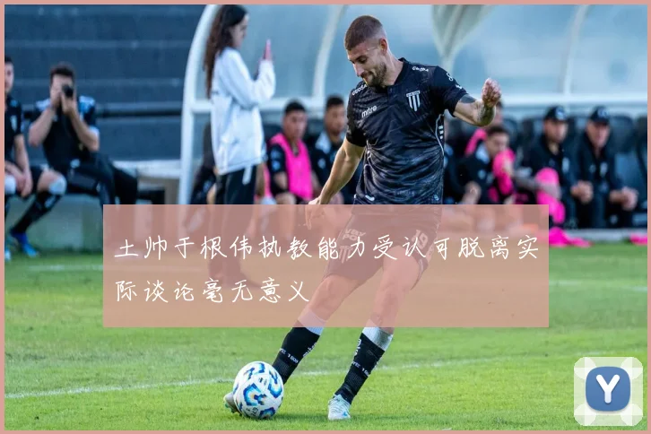 土帅于根伟执教能力受认可脱离实际谈论毫无意义