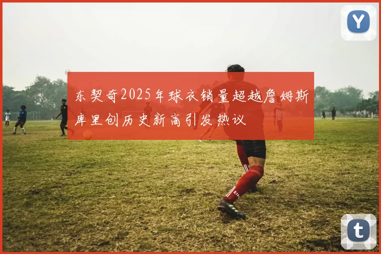 东契奇2025年球衣销量超越詹姆斯库里创历史新高引发热议