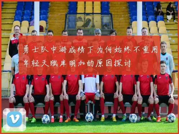 勇士队中游成绩下为何始终不重用年轻天赋库明加的原因探讨