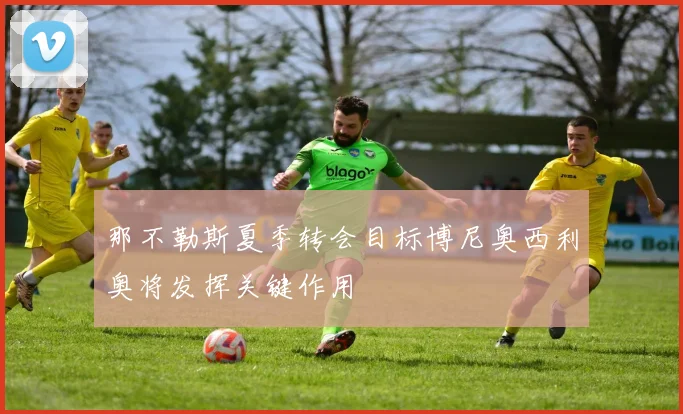 那不勒斯夏季转会目标博尼奥西利奥将发挥关键作用
