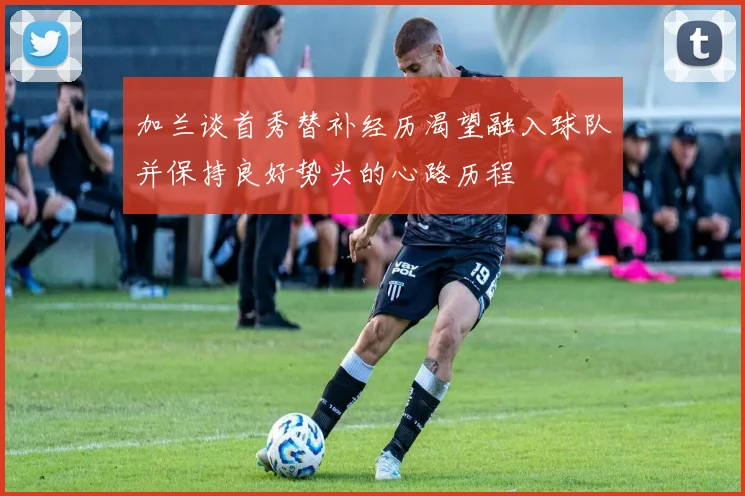 加兰谈首秀替补经历渴望融入球队并保持良好势头的心路历程