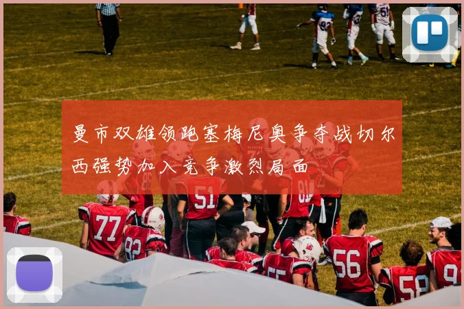 曼市双雄领跑塞梅尼奥争夺战切尔西强势加入竞争激烈局面