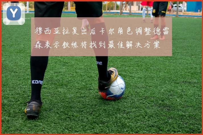 穆西亚拉复出后卡尔角色调整德雷森表示教练将找到最佳解决方案
