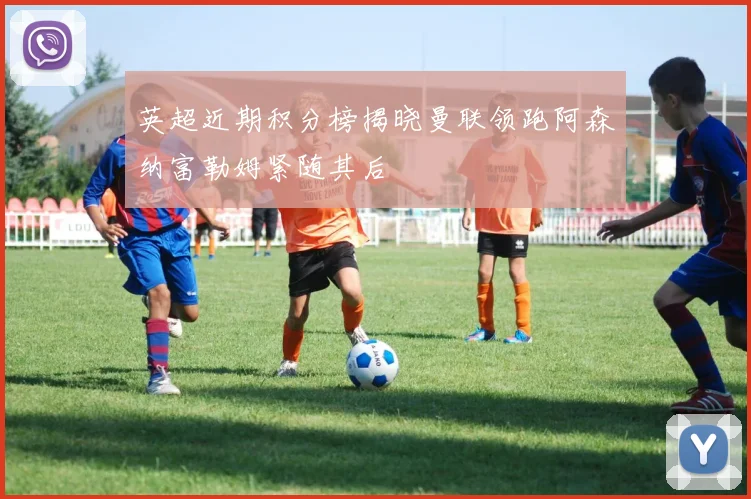英超近期积分榜揭晓曼联领跑阿森纳富勒姆紧随其后