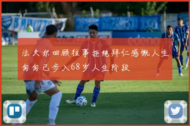 法夫尔回顾往事拒绝拜仁感慨人生匆匆已步入68岁人生阶段
