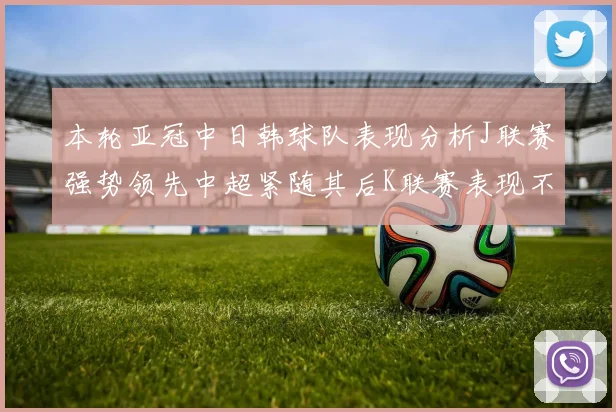 本轮亚冠中日韩球队表现分析J联赛强势领先中超紧随其后K联赛表现不佳