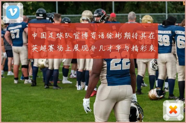 中国足球队官博寄语徐彬期待其在英超赛场上展现非凡才华与精彩表现