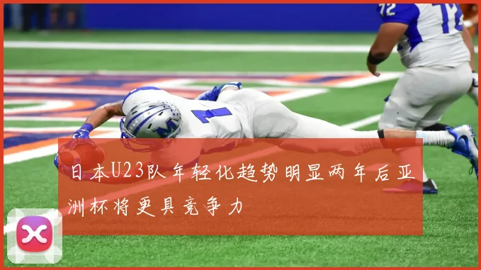 日本U23队年轻化趋势明显两年后亚洲杯将更具竞争力
