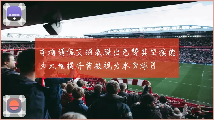 夸梅调侃艾顿表现出色赞其空接能力大幅提升曾被视为水货球员