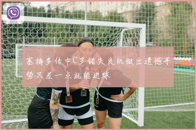 塞梅多传中C罗错失良机做出遗憾手势只差一点就能进球