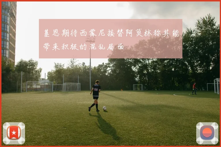 基恩期待西蒙尼接替阿莫林称其能带来积极的混乱局面