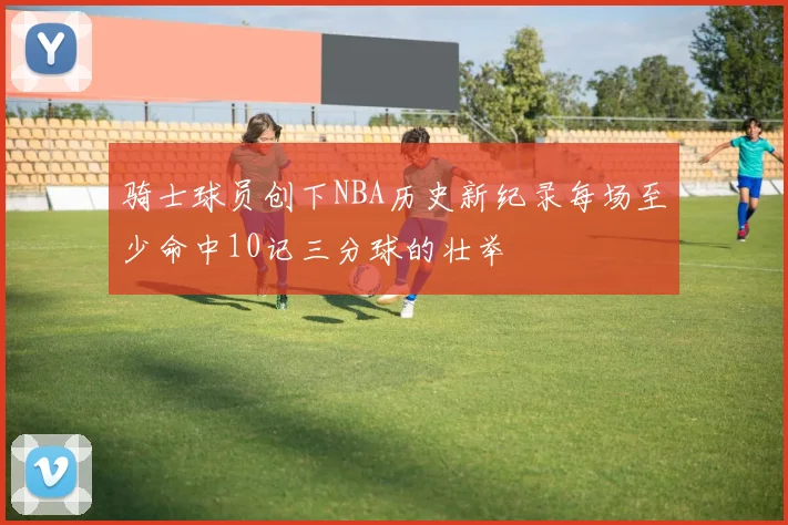 骑士球员创下NBA历史新纪录每场至少命中10记三分球的壮举